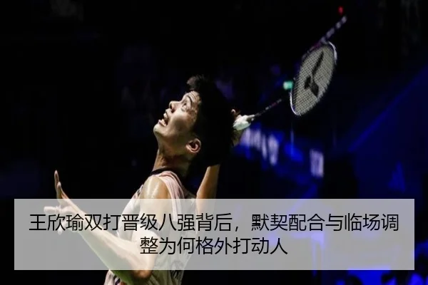 王欣瑜双打晋级八强背后，默契配合与临场调整为何格外打动人